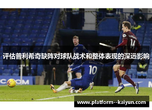 评估普利希奇缺阵对球队战术和整体表现的深远影响