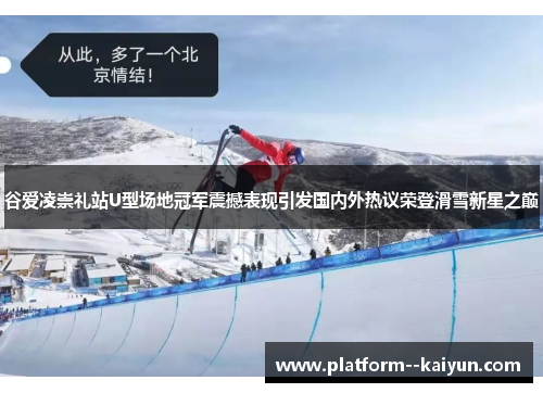 谷爱凌崇礼站U型场地冠军震撼表现引发国内外热议荣登滑雪新星之巅