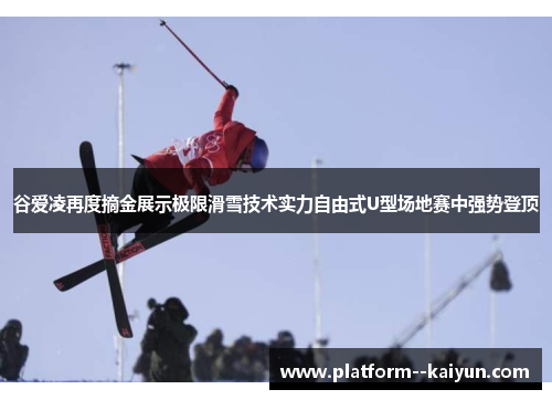 谷爱凌再度摘金展示极限滑雪技术实力自由式U型场地赛中强势登顶