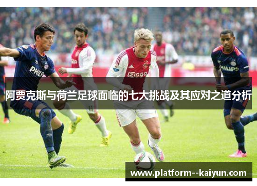 阿贾克斯与荷兰足球面临的七大挑战及其应对之道分析 阿贾克斯与荷兰足球面临的七大挑战及其应对之道分析