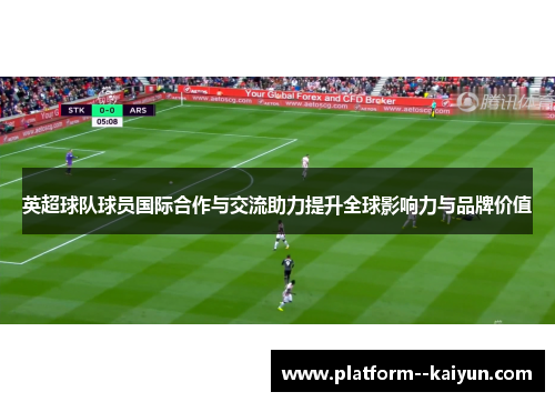 英超球队球员国际合作与交流助力提升全球影响力与品牌价值