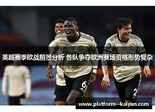 英超赛季欧战前景分析 各队争夺欧洲赛场资格形势复杂