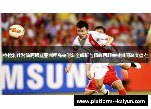 格拉利什对阵阿根廷亚洲杯高光时刻全解析与精彩回顾关键瞬间深度盘点
