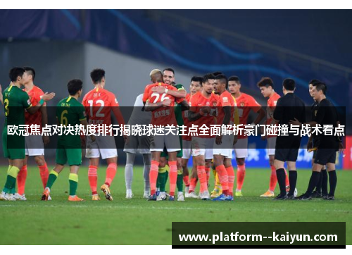 欧冠焦点对决热度排行揭晓球迷关注点全面解析豪门碰撞与战术看点