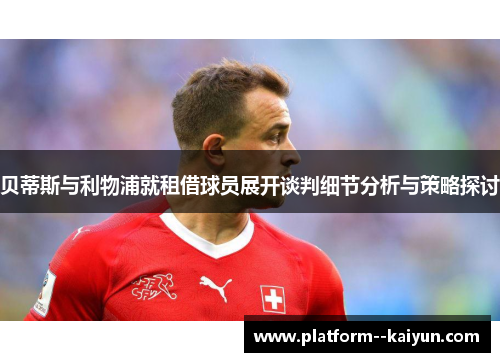 贝蒂斯与利物浦就租借球员展开谈判细节分析与策略探讨