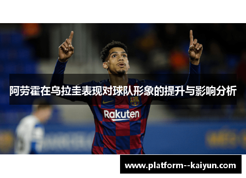 阿劳霍在乌拉圭表现对球队形象的提升与影响分析