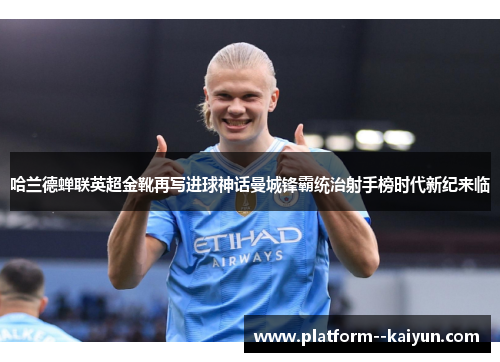 哈兰德蝉联英超金靴再写进球神话曼城锋霸统治射手榜时代新纪来临