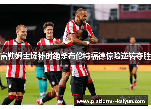 富勒姆主场补时绝杀布伦特福德惊险逆转夺胜