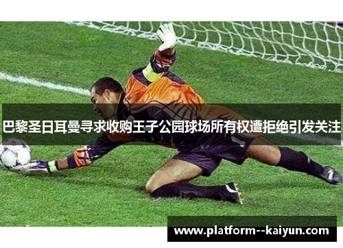 巴黎圣日耳曼寻求收购王子公园球场所有权遭拒绝引发关注