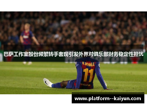 巴萨工作室股份频繁转手套现引发外界对俱乐部财务稳定性担忧