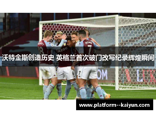 沃特金斯创造历史 英格兰首次破门改写纪录辉煌瞬间