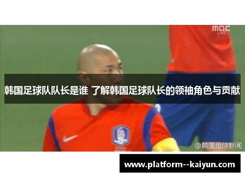 韩国足球队队长是谁 了解韩国足球队长的领袖角色与贡献