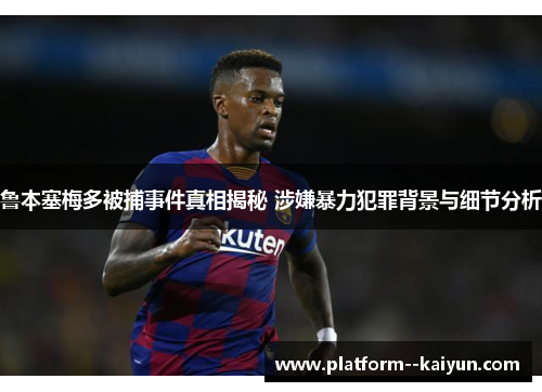 鲁本塞梅多被捕事件真相揭秘 涉嫌暴力犯罪背景与细节分析