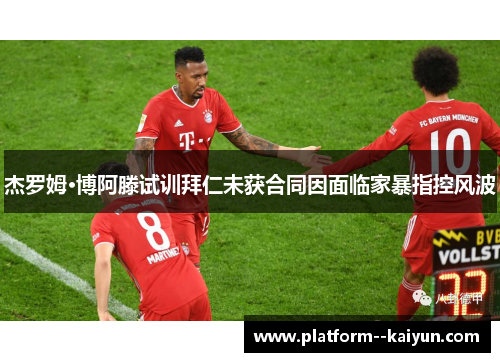 杰罗姆·博阿滕试训拜仁未获合同因面临家暴指控风波