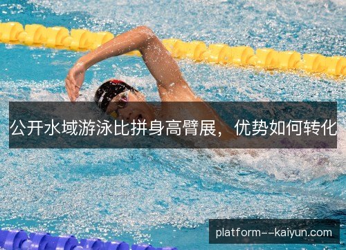 公开水域游泳比拼身高臂展,优势如何转化 公开水域游泳比拼身高臂展,优势如何转化